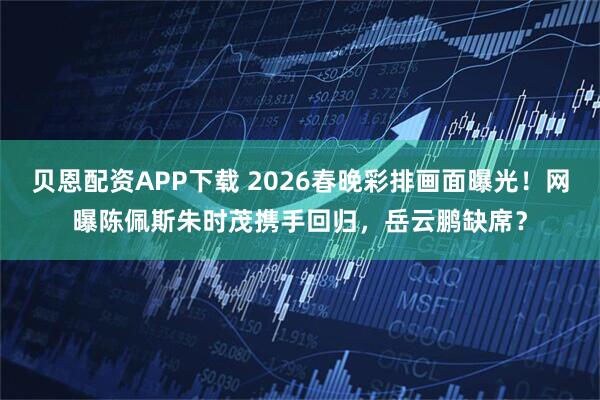 贝恩配资APP下载 2026春晚彩排画面曝光！网曝陈佩斯朱时茂携手回归，岳云鹏缺席？