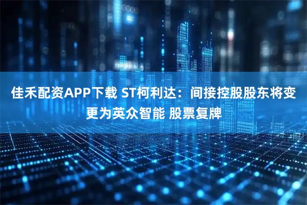 佳禾配资APP下载 ST柯利达：间接控股股东将变更为英众智能 股票复牌