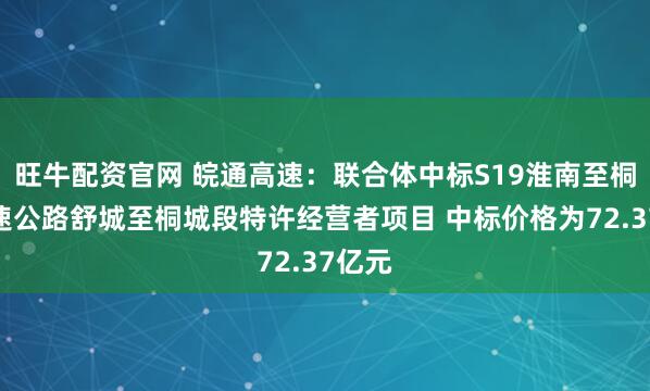 旺牛配资官网 皖通高速：联合体中标S19淮南至桐城高速公路舒城至桐城段特许经营者项目 中标价格为72.37亿元