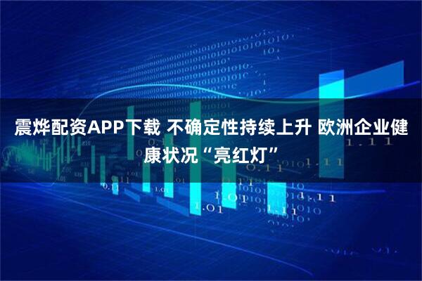 震烨配资APP下载 不确定性持续上升 欧洲企业健康状况“亮红灯”