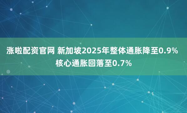 涨啦配资官网 新加坡2025年整体通胀降至0.9% 核心通胀回落至0.7%