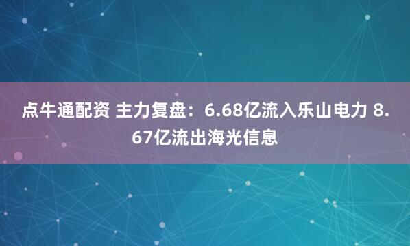 点牛通配资 主力复盘：6.68亿流入乐山电力 8.67亿流出海光信息