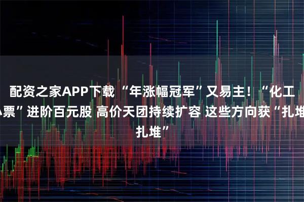 配资之家APP下载 “年涨幅冠军”又易主！“化工小票”进阶百元股 高价天团持续扩容 这些方向获“扎堆”