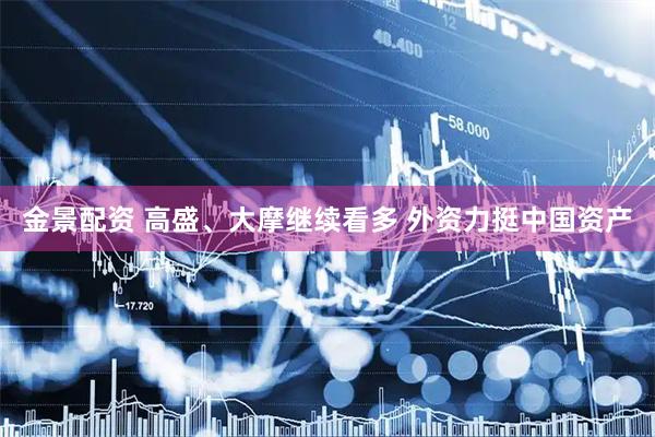 金景配资 高盛、大摩继续看多 外资力挺中国资产
