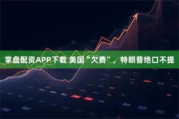掌盘配资APP下载 美国“欠费”，特朗普绝口不提