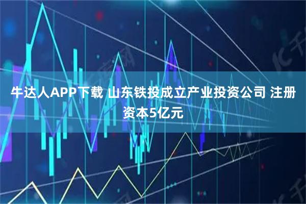 牛达人APP下载 山东铁投成立产业投资公司 注册资本5亿元