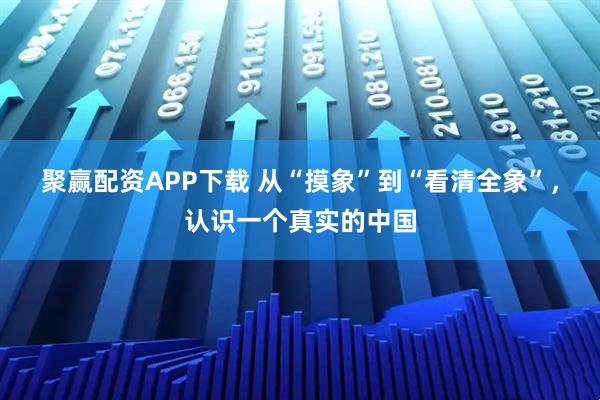 聚赢配资APP下载 从“摸象”到“看清全象”，认识一个真实的中国