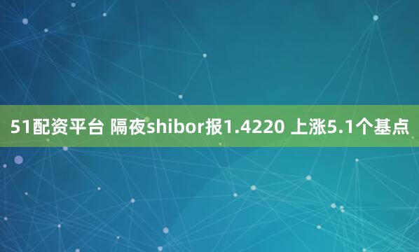 51配资平台 隔夜shibor报1.4220 上涨5.1个基点