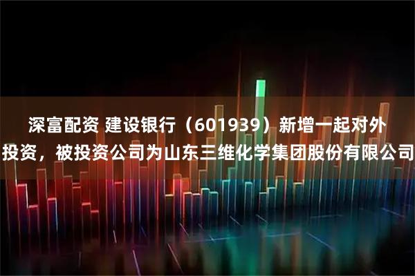 深富配资 建设银行（601939）新增一起对外投资，被投资公司为山东三维化学集团股份有限公司