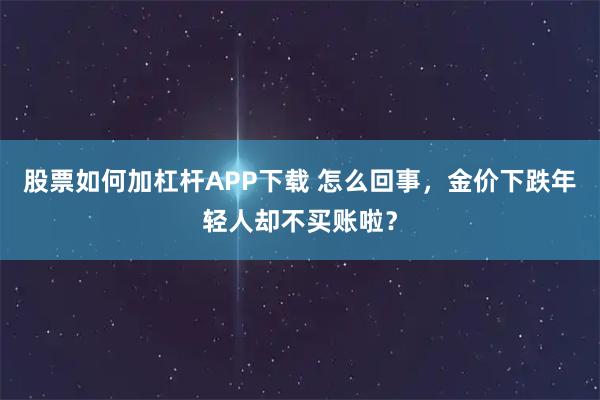 股票如何加杠杆APP下载 怎么回事，金价下跌年轻人却不买账啦？