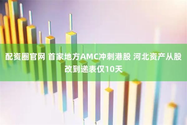 配资圈官网 首家地方AMC冲刺港股 河北资产从股改到递表仅10天