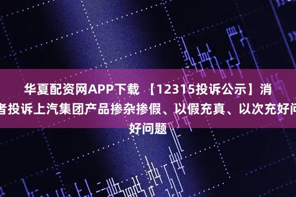 华夏配资网APP下载 【12315投诉公示】消费者投诉上汽集团产品掺杂掺假、以假充真、以次充好问题