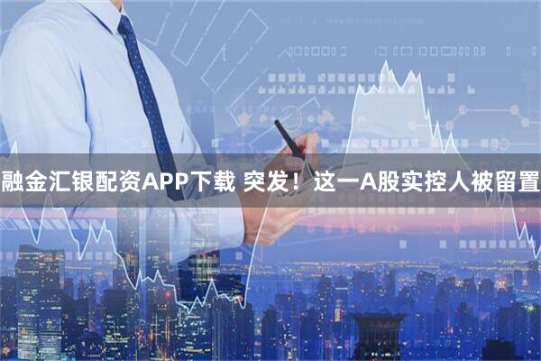 融金汇银配资APP下载 突发！这一A股实控人被留置