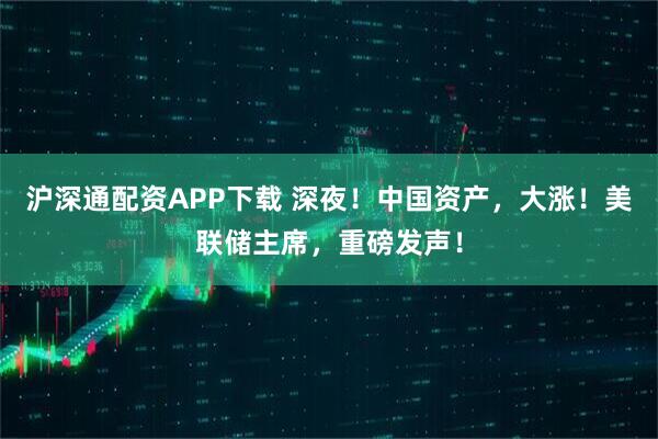 沪深通配资APP下载 深夜！中国资产，大涨！美联储主席，重磅发声！