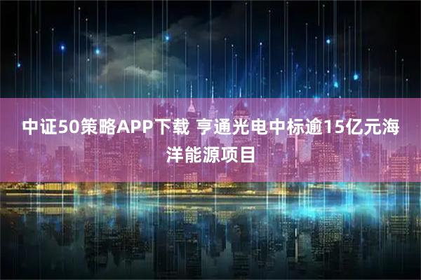 中证50策略APP下载 亨通光电中标逾15亿元海洋能源项目