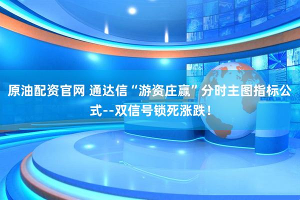 原油配资官网 通达信“游资庄赢”分时主图指标公式--双信号锁死涨跌！