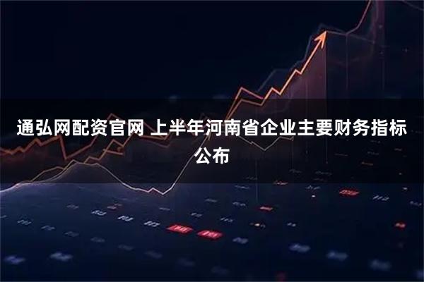 通弘网配资官网 上半年河南省企业主要财务指标公布