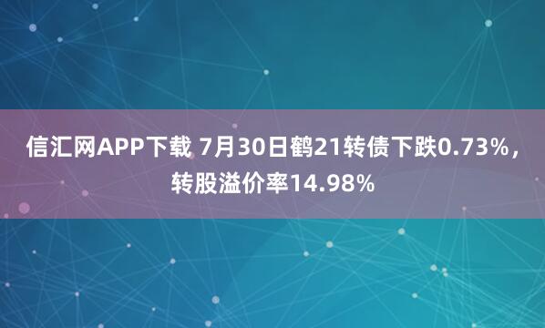 信汇网APP下载 7月30日鹤21转债下跌0.73%，转股溢价率14.98%