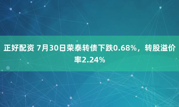正好配资 7月30日荣泰转债下跌0.68%，转股溢价率2.24%