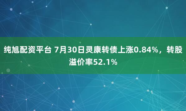 纯旭配资平台 7月30日灵康转债上涨0.84%，转股溢价率52.1%