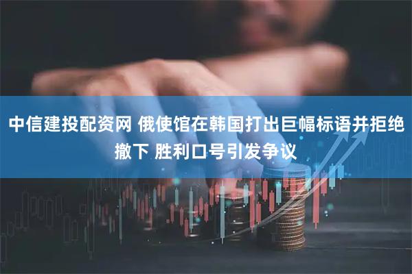 中信建投配资网 俄使馆在韩国打出巨幅标语并拒绝撤下 胜利口号引发争议