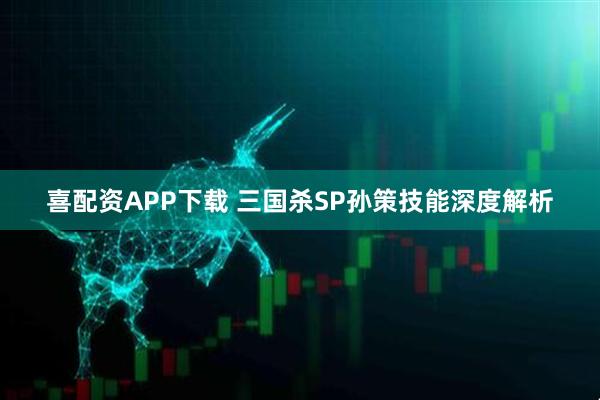 喜配资APP下载 三国杀SP孙策技能深度解析
