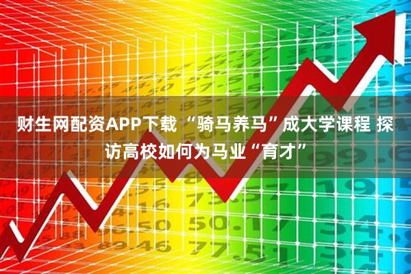 财生网配资APP下载 “骑马养马”成大学课程 探访高校如何为马业“育才”
