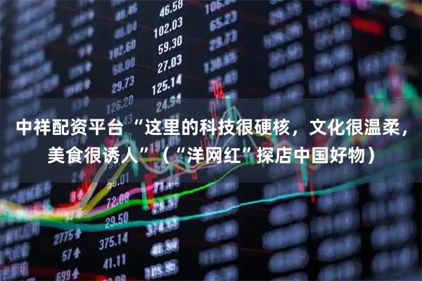 中祥配资平台 “这里的科技很硬核，文化很温柔，美食很诱人”（“洋网红”探店中国好物）
