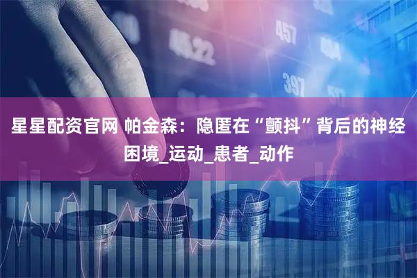 星星配资官网 帕金森：隐匿在“颤抖”背后的神经困境_运动_患者_动作