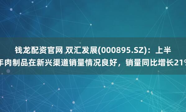 钱龙配资官网 双汇发展(000895.SZ)：上半年肉制品在新兴渠道销量情况良好，销量同比增长21%