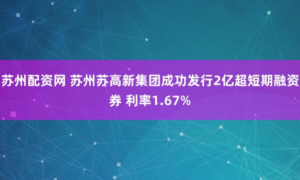 苏州配资网 苏州苏高新集团成功发行2亿超短期融资券 利率1.67%