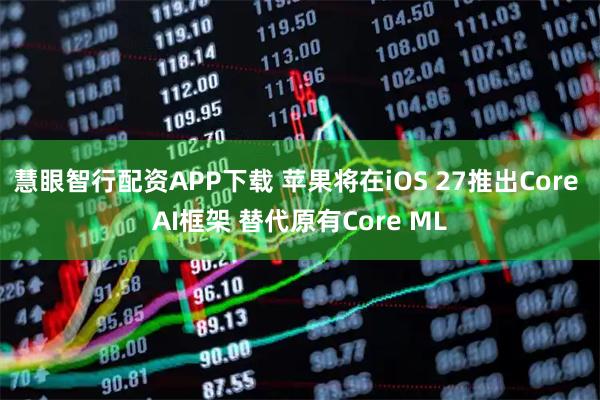 慧眼智行配资APP下载 苹果将在iOS 27推出Core AI框架 替代原有Core ML
