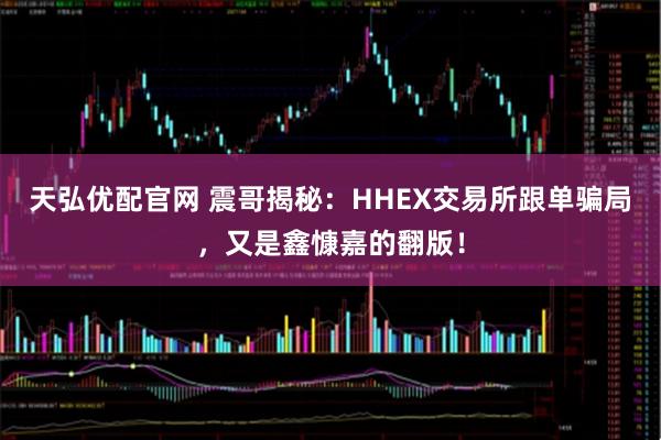 天弘优配官网 震哥揭秘：HHEX交易所跟单骗局，又是鑫慷嘉的翻版！
