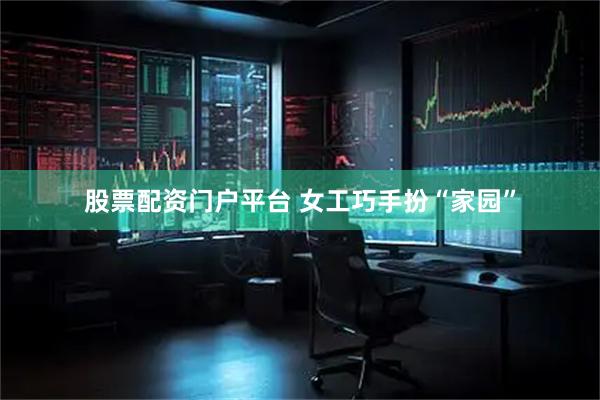 股票配资门户平台 女工巧手扮“家园”