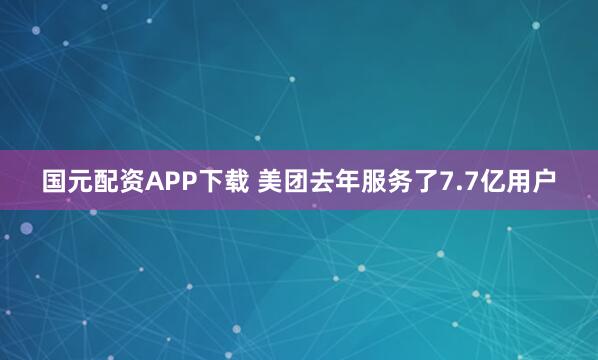 国元配资APP下载 美团去年服务了7.7亿用户