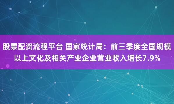 股票配资流程平台 国家统计局：前三季度全国规模以上文化及相关产业企业营业收入增长7.9%