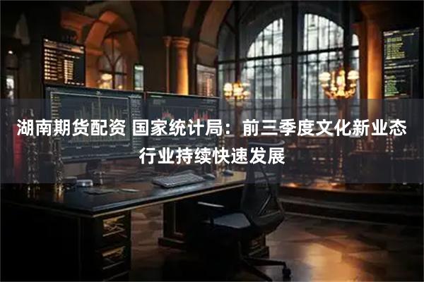 湖南期货配资 国家统计局：前三季度文化新业态行业持续快速发展