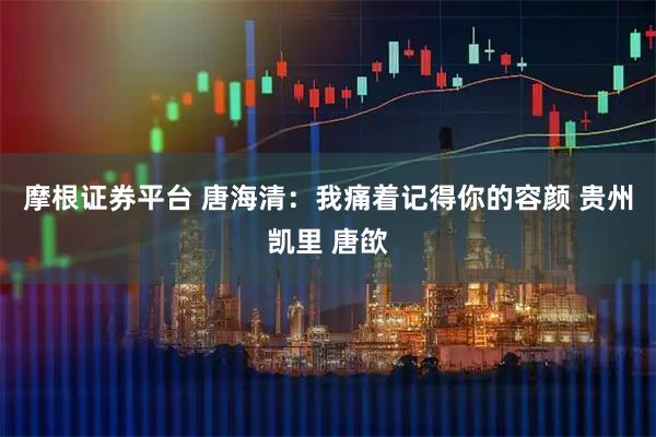 摩根证券平台 唐海清：我痛着记得你的容颜 贵州凯里 唐欿