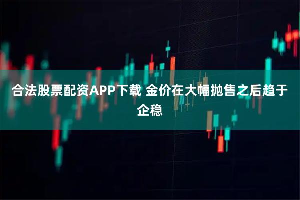 合法股票配资APP下载 金价在大幅抛售之后趋于企稳