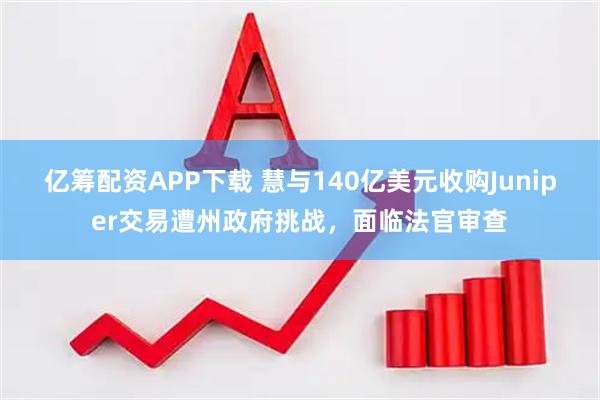 亿筹配资APP下载 慧与140亿美元收购Juniper交易遭州政府挑战，面临法官审查