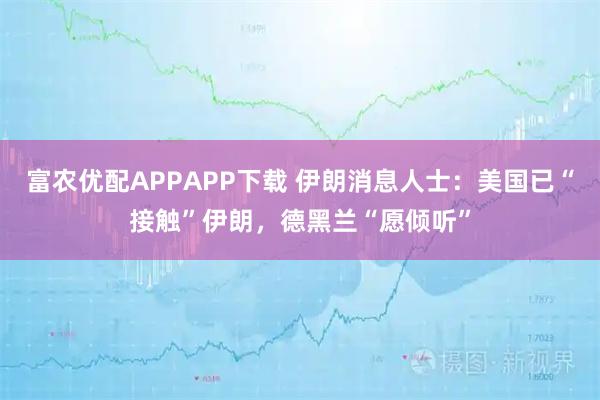 富农优配APPAPP下载 伊朗消息人士：美国已“接触”伊朗，德黑兰“愿倾听”